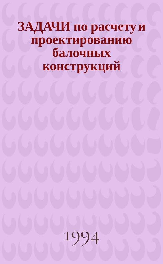 ЗАДАЧИ по расчету и проектированию балочных конструкций : Метод. указания для контроля знаний по курсу "Метал. конструкции"