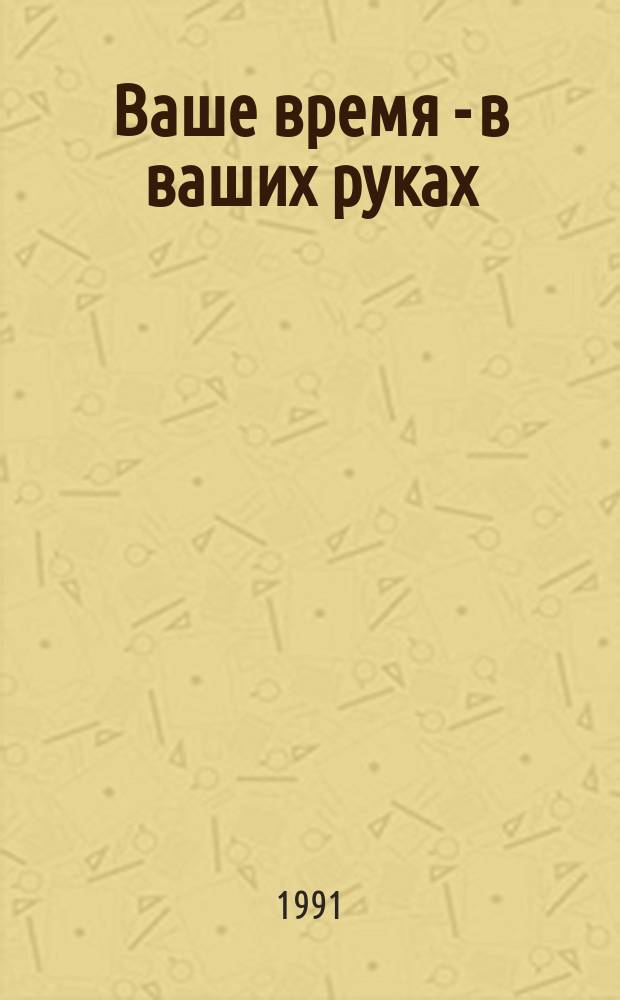 Ваше время - в ваших руках : Советы руководителям, как эффективно использовать рабочее время : Пер. с нем