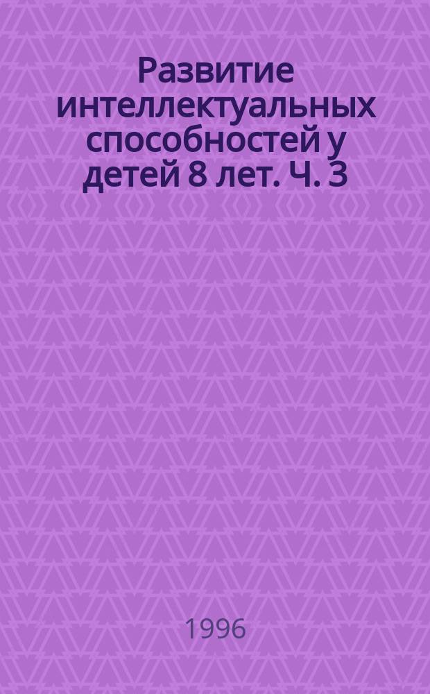 Развитие интеллектуальных способностей у детей 8 лет. Ч. 3 : Задания для самостоятельной работы детей