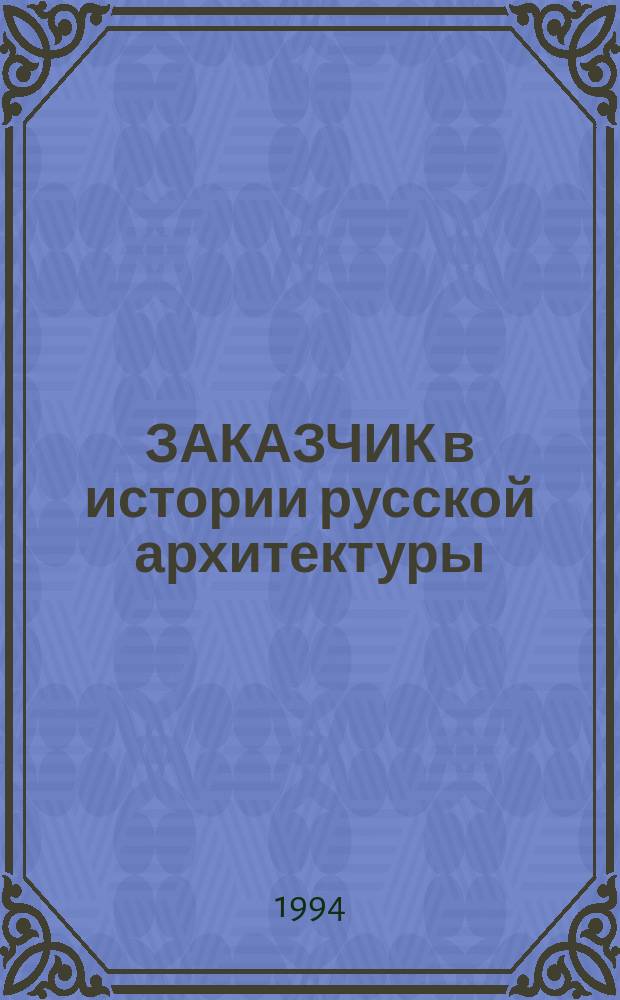 ЗАКАЗЧИК в истории русской архитектуры : Сб. ст.