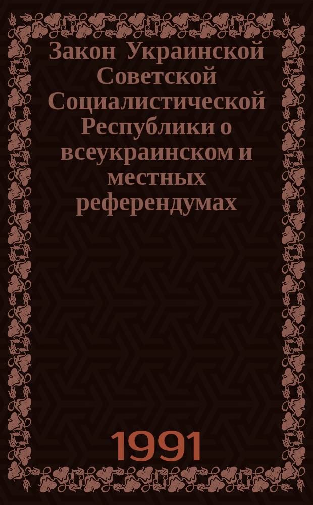 Закон Украинской Советской Социалистической Республики о всеукраинском и местных референдумах : Принят на третьей сес. Верхновного Совета УССР двенадцатого созыва 3 июля 1991 г