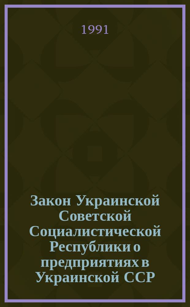 Закон Украинской Советской Социалистической Республики о предприятиях в Украинской ССР : Принят на третьей сес. Верховного Совета УССР двенадцатого созыва 27 марта 1991 г