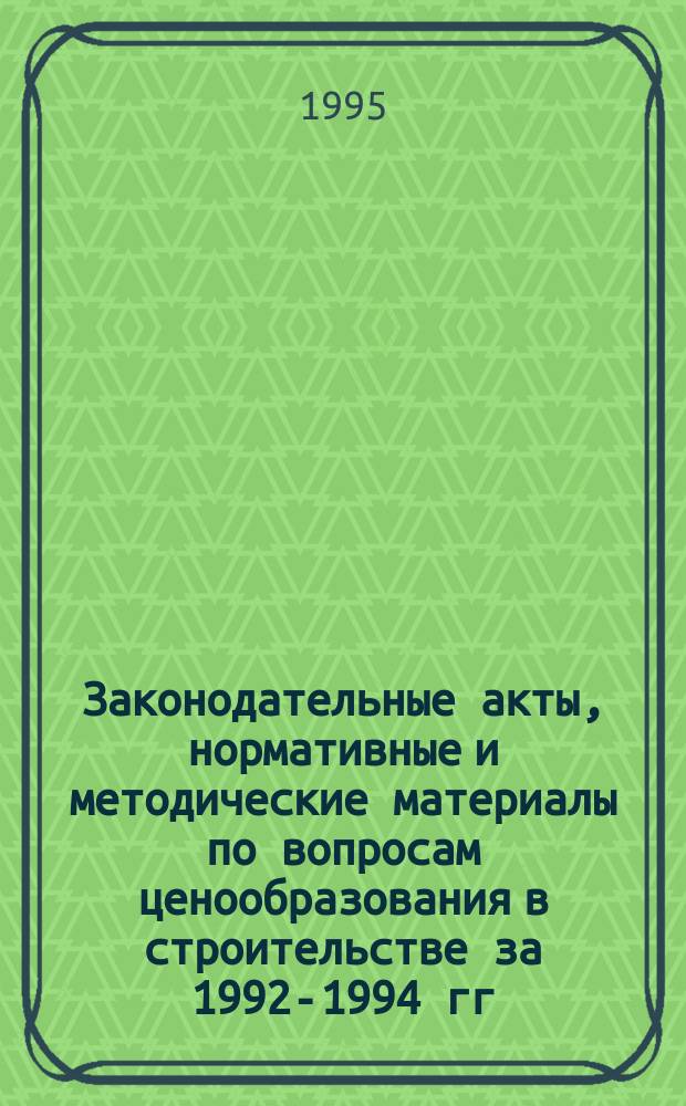 Законодательные акты, нормативные и методические материалы по вопросам ценообразования в строительстве за 1992-1994 гг : Общерос. дайджест. Ч. 1