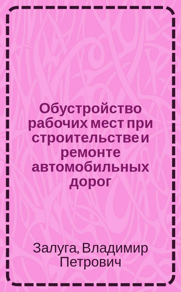 Обустройство рабочих мест при строительстве и ремонте автомобильных дорог : Учеб. пособие
