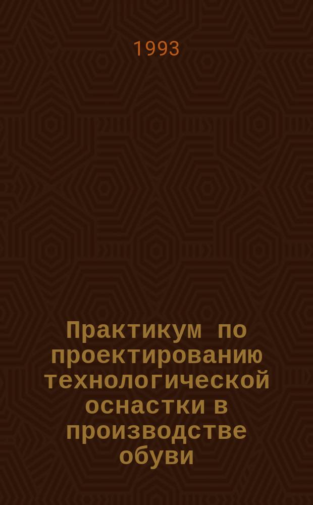 Практикум по проектированию технологической оснастки в производстве обуви : Учеб. пособие по спец. "Технология и конструирование изделий из кожи"
