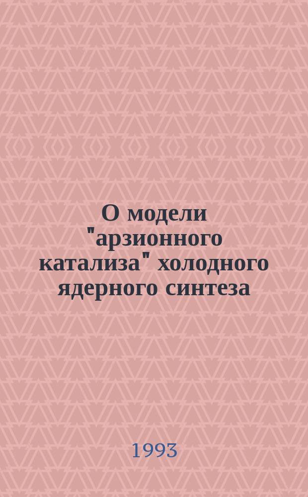 О модели "арзионного катализа" холодного ядерного синтеза