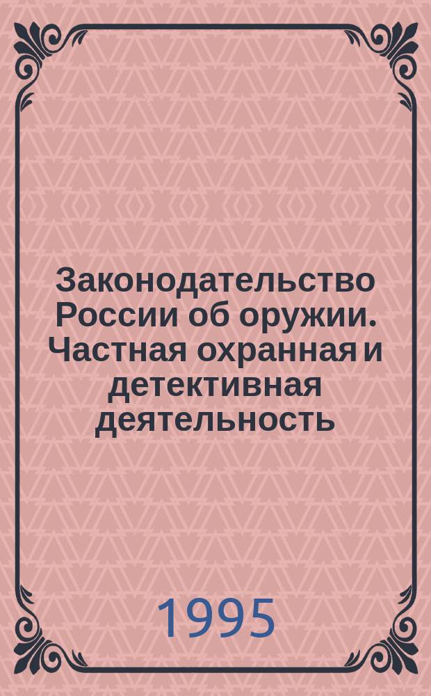 Законодательство России об оружии. Частная охранная и детективная деятельность : Сб. нормат. актов