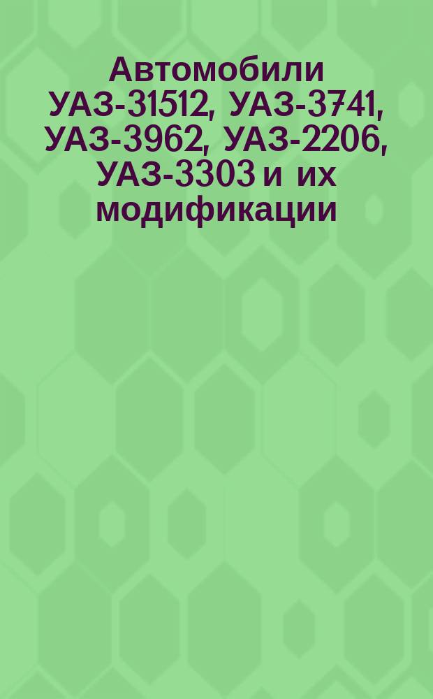 Автомобили УАЗ-31512, УАЗ-3741, УАЗ-3962, УАЗ-2206, УАЗ-3303 и их модификации : Руководство по техн. обслуж. и ремонту