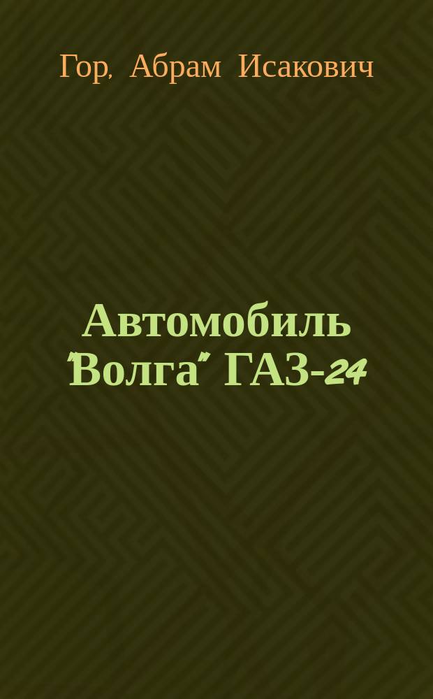 Автомобиль "Волга" ГАЗ-24 : Конструктив. особенности, техн. обслуж. и текущий ремонт