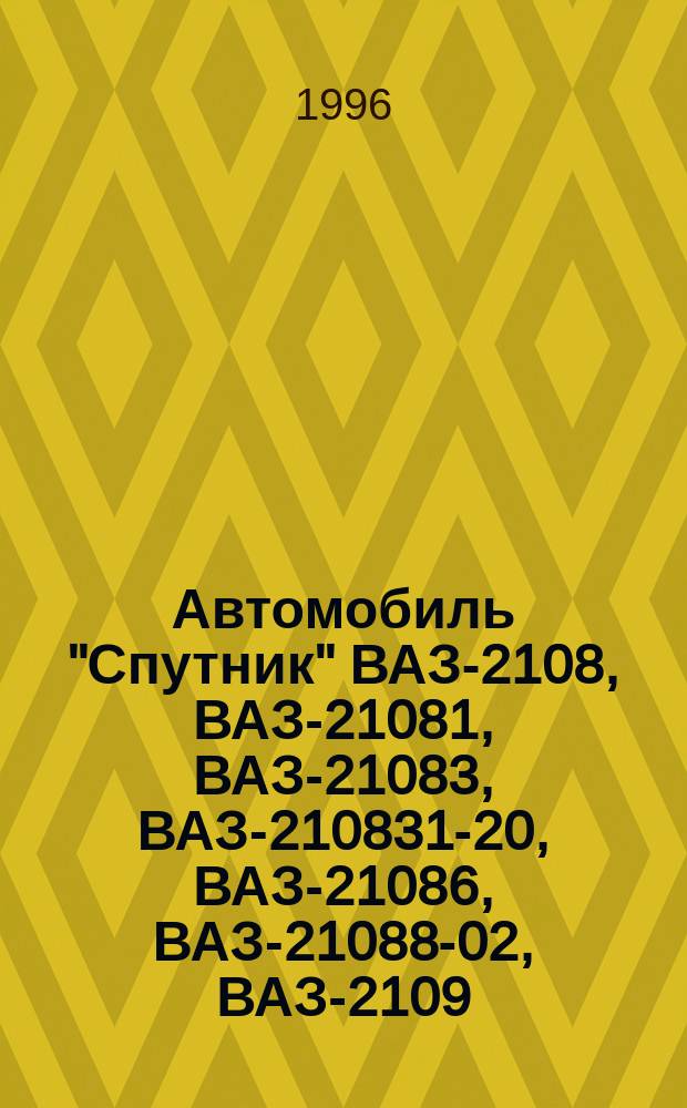 Автомобиль "Спутник" ВАЗ-2108, ВАЗ-21081, ВАЗ-21083, ВАЗ-210831-20, ВАЗ-21086, ВАЗ-21088-02, ВАЗ-2109, ВАЗ-21091, ВАЗ-21093, ВАЗ-21093i-20, ВАЗ-21096, ВАЗ-21098-03, ВАЗ-21099, ВАЗ-21099i-20 с инжектором и новой панелью управления : Рук. по ремонту. Кат. деталей