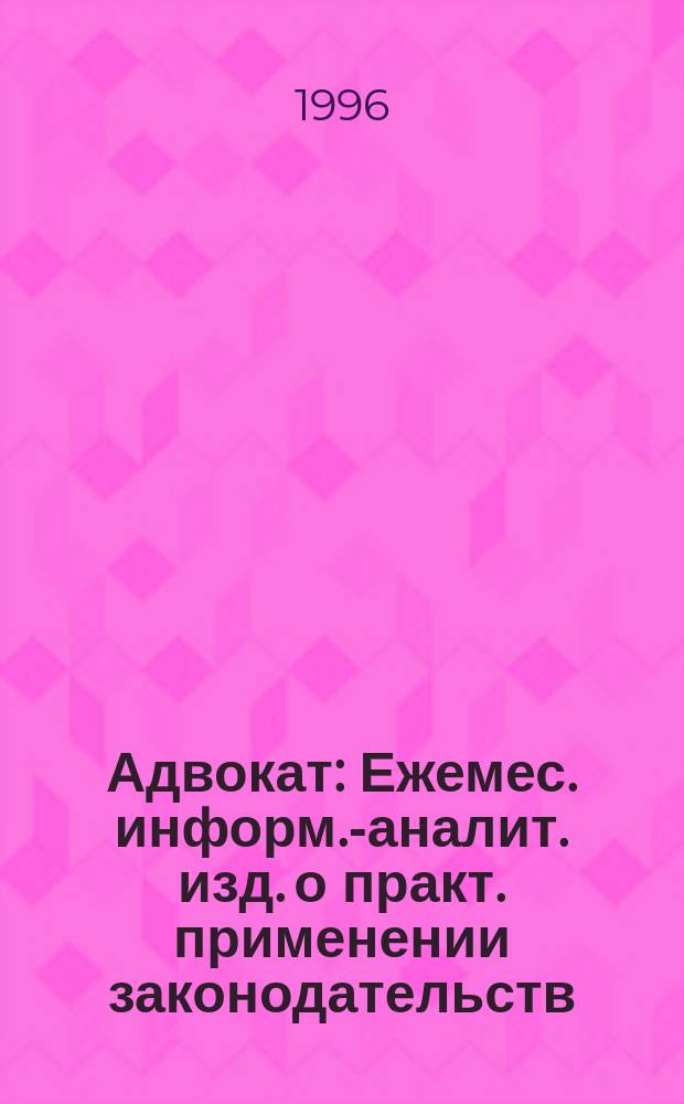 Адвокат : Ежемес. информ.-аналит. изд. о практ. применении законодательств