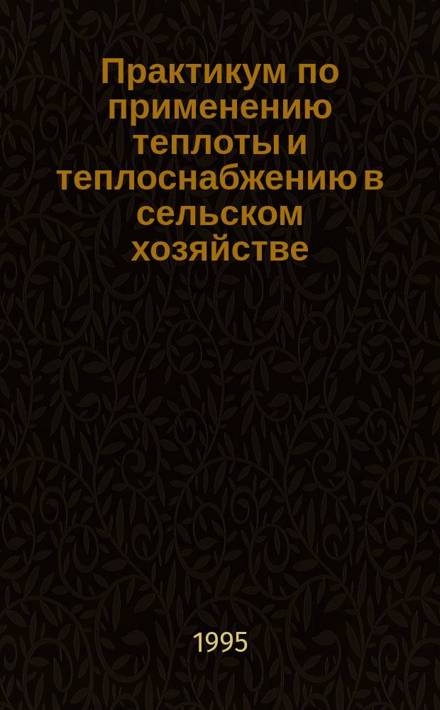 Практикум по применению теплоты и теплоснабжению в сельском хозяйстве : Для с.-х. вузов по инж. спец.