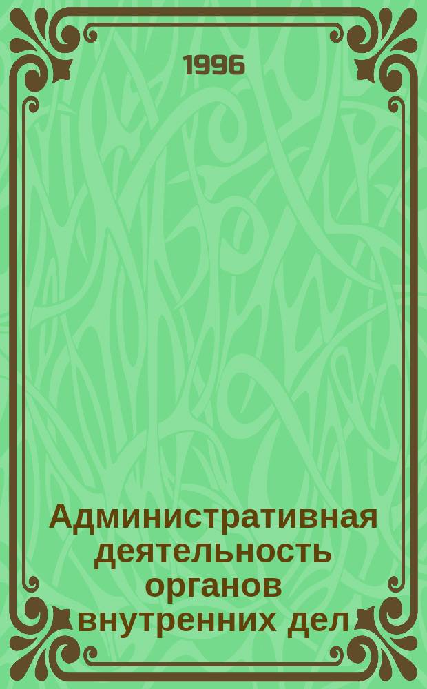 Административная деятельность органов внутренних дел : Часть общая : Учеб. для образоват. учреждений высш. проф. образования МВД России по специальности 0211 "Юриспруденция"