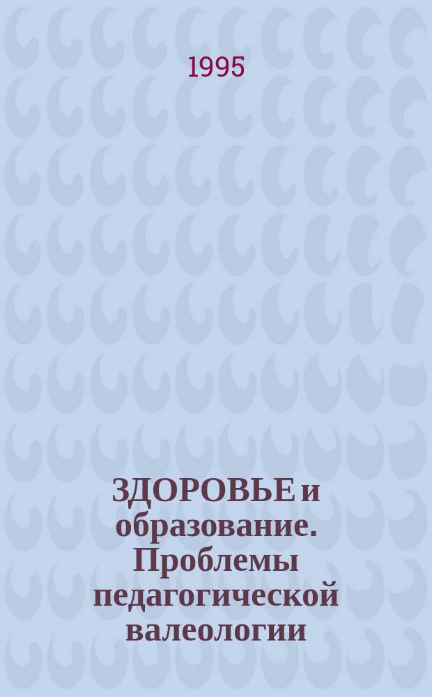 ЗДОРОВЬЕ и образование. Проблемы педагогической валеологии : Материалы Первой Всерос. науч.-практ. конф. 28-30 марта 1995 г