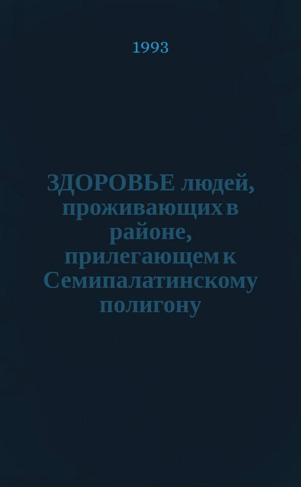ЗДОРОВЬЕ людей, проживающих в районе, прилегающем к Семипалатинскому полигону : Сб. работ [В 2 т.]. Т. 1