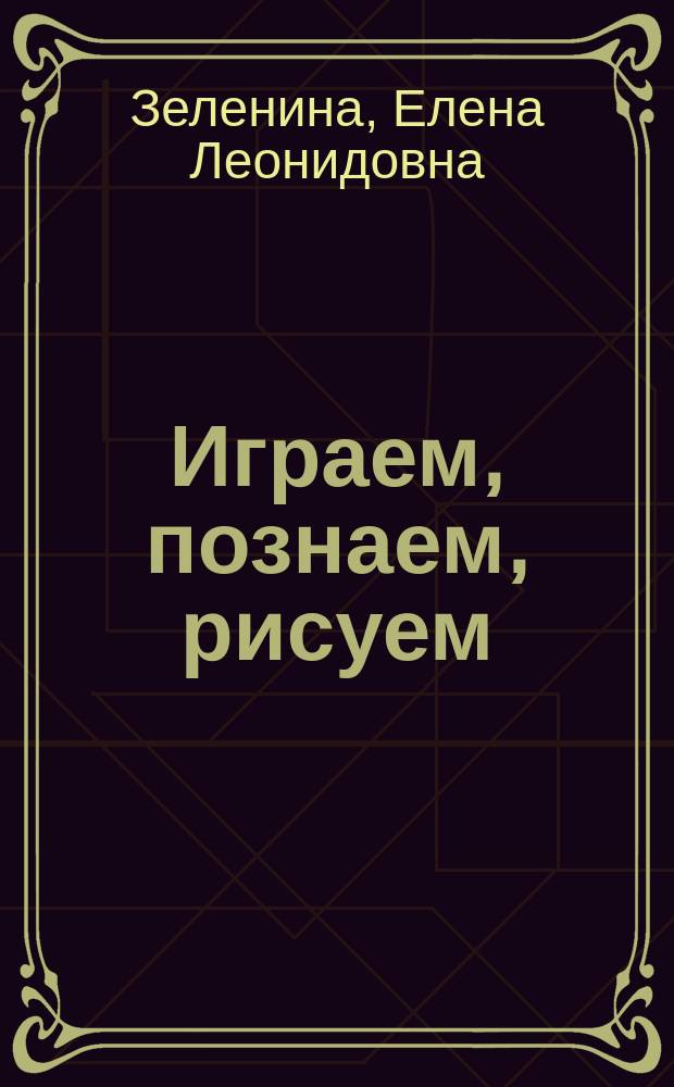 Играем, познаем, рисуем : Кн. для учителей и родителей