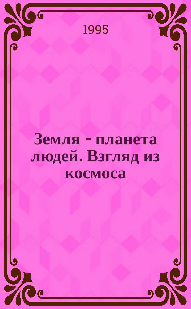 Земля - планета людей. Взгляд из космоса : Геогр. атлас : Для учащихся ст. классов общеобразоват. шк., учителей и студентов пед. вузов