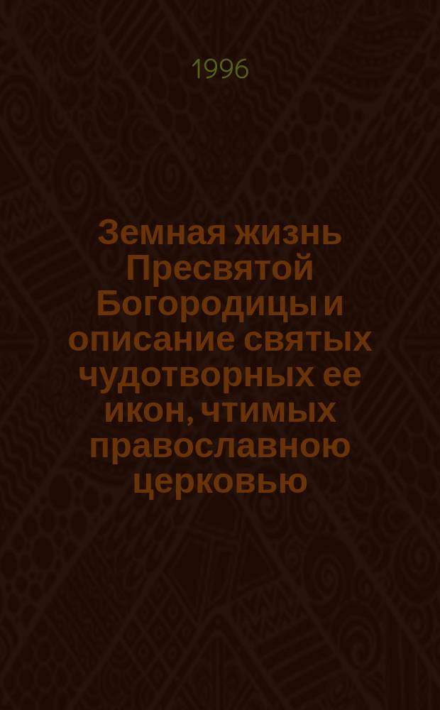 Земная жизнь Пресвятой Богородицы и описание святых чудотворных ее икон, чтимых православною церковью, на основании священного писания и церковных преданий, с изображениями в тексте праздников и икон Божией Матери