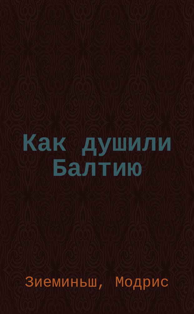 Как душили Балтию : Кровавый янв. и авг. 1991 г. : Кому и для чего был нужен миф о Риж. ОМОНе : О чем умолчал экспрезидент СССР М. Горбачев