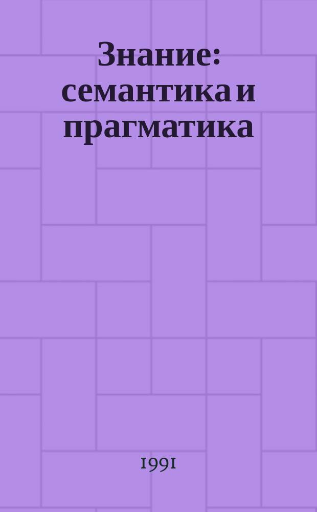 Знание: семантика и прагматика : Сб. науч. тр