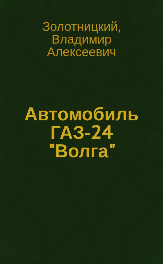 Автомобиль ГАЗ-24 "Волга" : Советы по обслуж. и ремонту некоторых систем