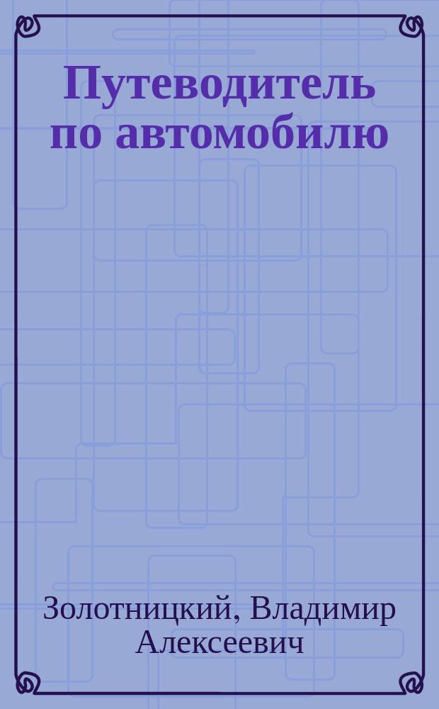 Путеводитель по автомобилю : Алгоритм поиска неисправностей, анализ причин поломок, пути устранения отказов