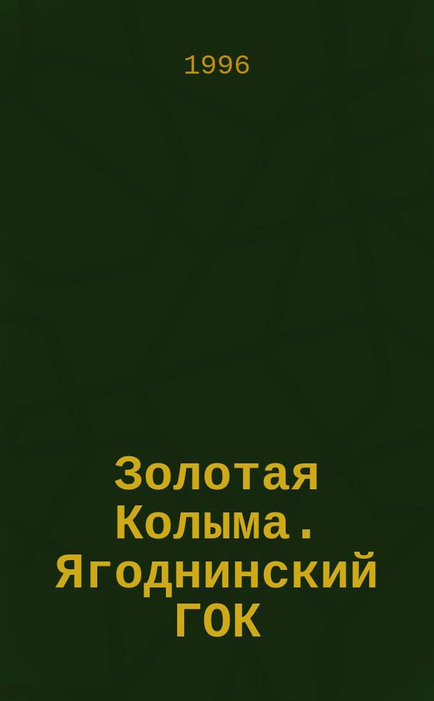 Золотая Колыма. Ягоднинский ГОК : Об удивительных людях, о суровом и прекрас. крае : Фотоальбом