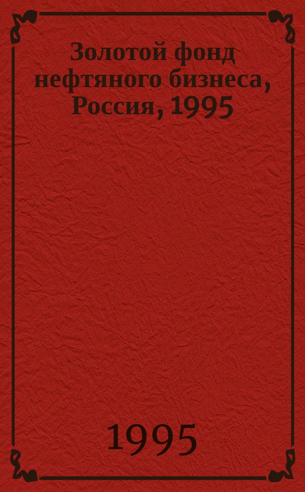 Золотой фонд нефтяного бизнеса, Россия, 1995/1996 : Справ. компаний, предприятий и фирм, участвующих в нефтяном бизнесе