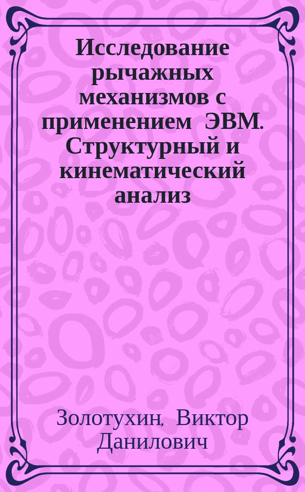 Исследование рычажных механизмов с применением ЭВМ. Структурный и кинематический анализ : Учеб. пособие : Для студентов дневного и веч. отд-ний спец. 20.06 - "Элетрон. машиностроение" и др. машиностр. спец. вузов