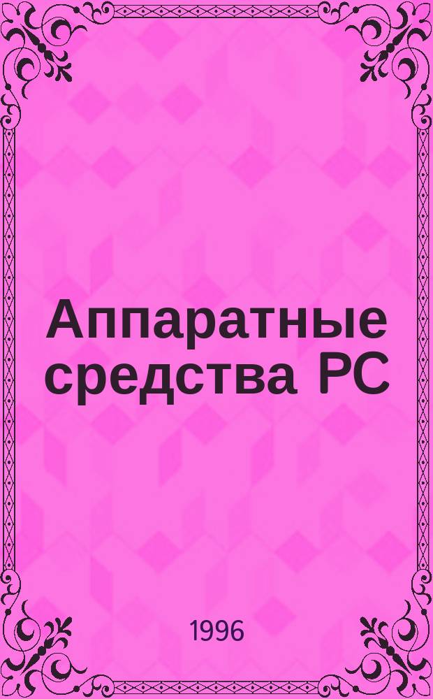 Аппаратные средства PC : Энцикл. аппарат. ресурсов персон. компьютеров : Наиболее полн. рук. : В подлиннике : Пер. с нем.