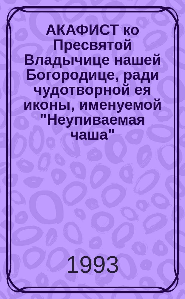 АКАФИСТ ко Пресвятой Владычице нашей Богородице, ради чудотворной ея иконы, именуемой "Неупиваемая чаша"