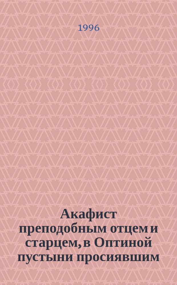 Акафист преподобным отцем и старцем, в Оптиной пустыни просиявшим : Сборник