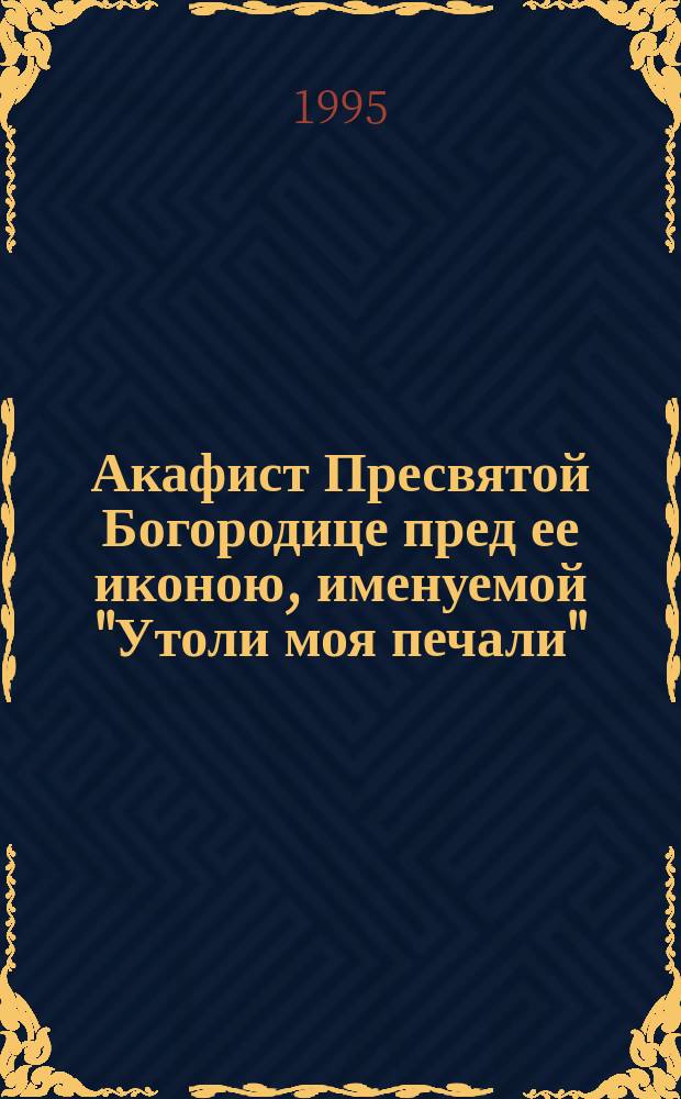 Акафист Пресвятой Богородице пред ее иконою, именуемой "Утоли моя печали"