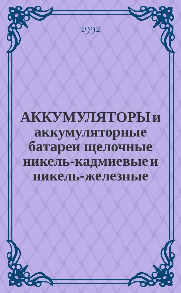 АККУМУЛЯТОРЫ и аккумуляторные батареи щелочные никель-кадмиевые и никель-железные : НК 22.1.01-92 : Номенклатур. кат. : Взамен НК 22.1.01-83, НКЭ 22.1.01-82