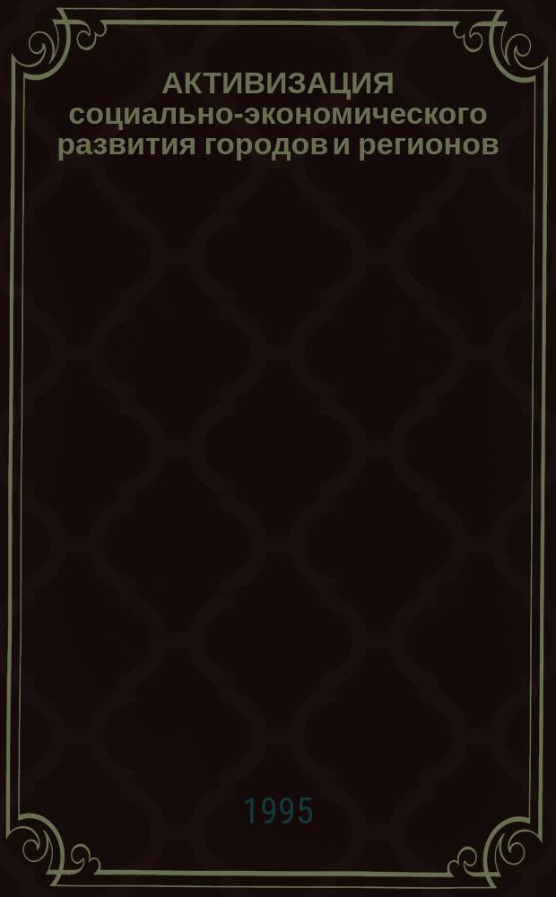 АКТИВИЗАЦИЯ социально-экономического развития городов и регионов : Информ. изд. : Для высш. руководства мест. органов власти