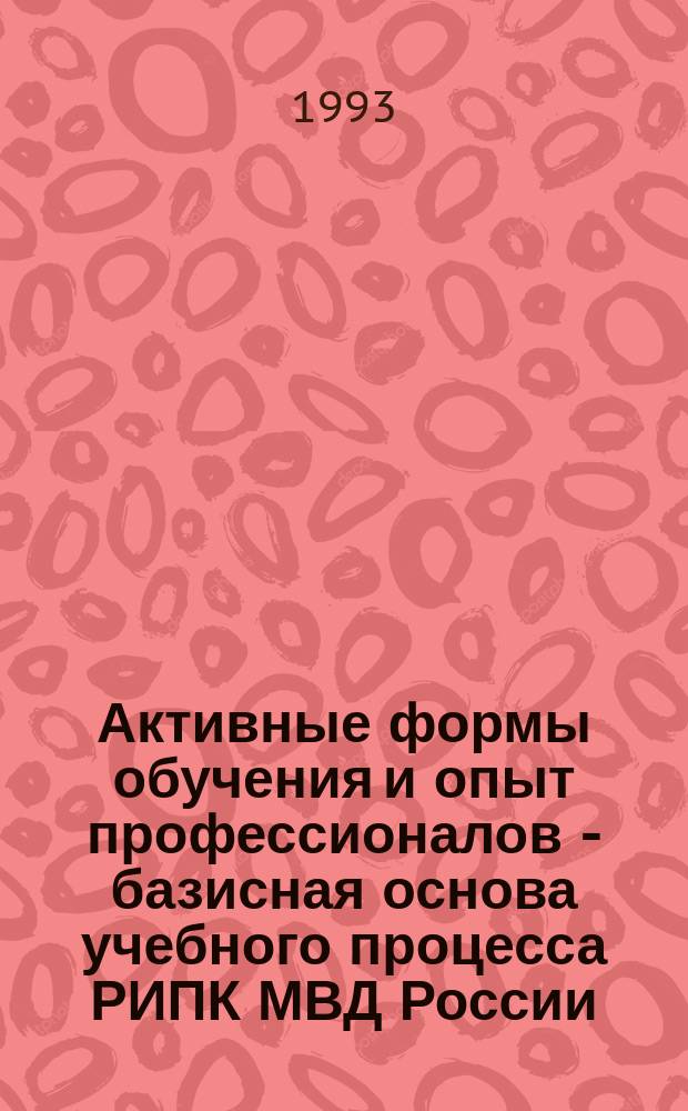 Активные формы обучения и опыт профессионалов - базисная основа учебного процесса РИПК МВД России : Сб. ст. и метод. материалов