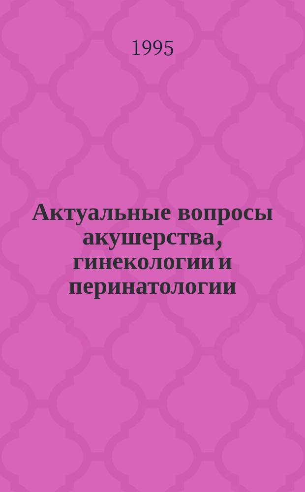 Актуальные вопросы акушерства, гинекологии и перинатологии : Тез. докл. I съезда Ассоц. акушеров-гинекологов Оренбург. обл