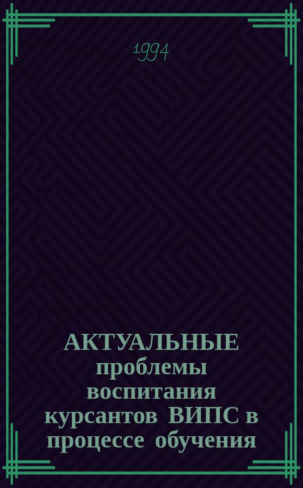 АКТУАЛЬНЫЕ проблемы воспитания курсантов ВИПС в процессе обучения : Материалы межвуз. науч.-практ. конф., 10-11 февр. 1994 г