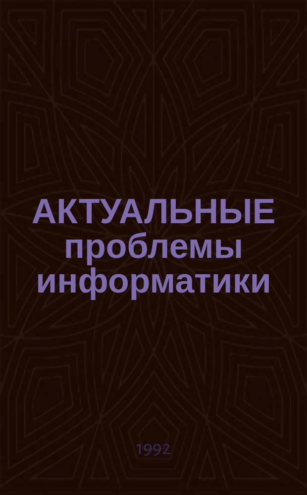 АКТУАЛЬНЫЕ проблемы информатики: математическое, программное и информационное обеспечение : Материалы Межресп. науч.-практ. конф. творч. молодежи (18-22 мая 1992 г.)