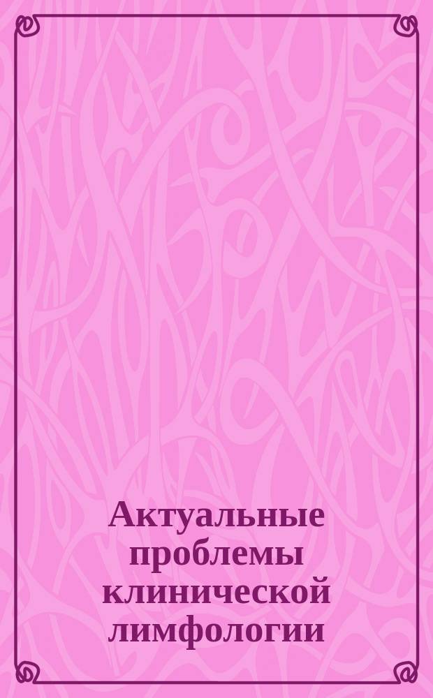 Актуальные проблемы клинической лимфологии : Тез. докл. всесоюз. конф., 17-19 окт. 1991 г