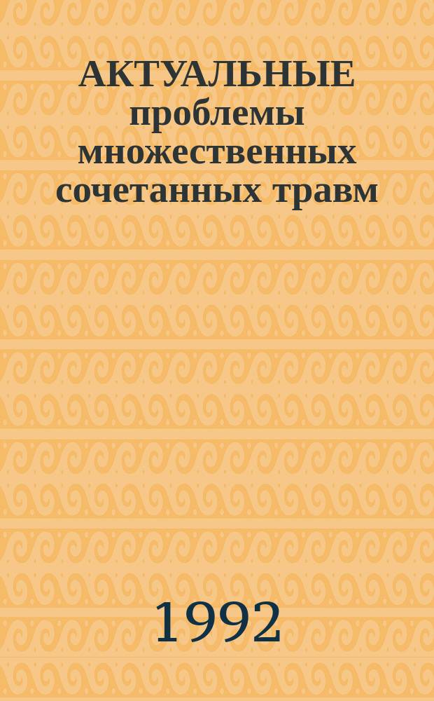 АКТУАЛЬНЫЕ проблемы множественных сочетанных травм : Тез. докл. науч. конф., 26-27 мая 1992 г