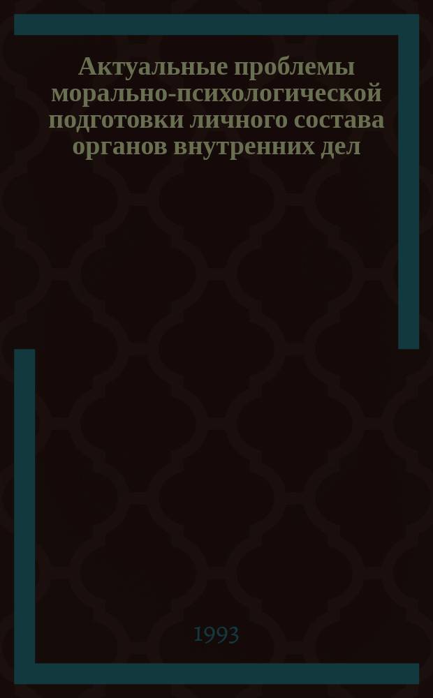 Актуальные проблемы морально-психологической подготовки личного состава органов внутренних дел : Сб. ст