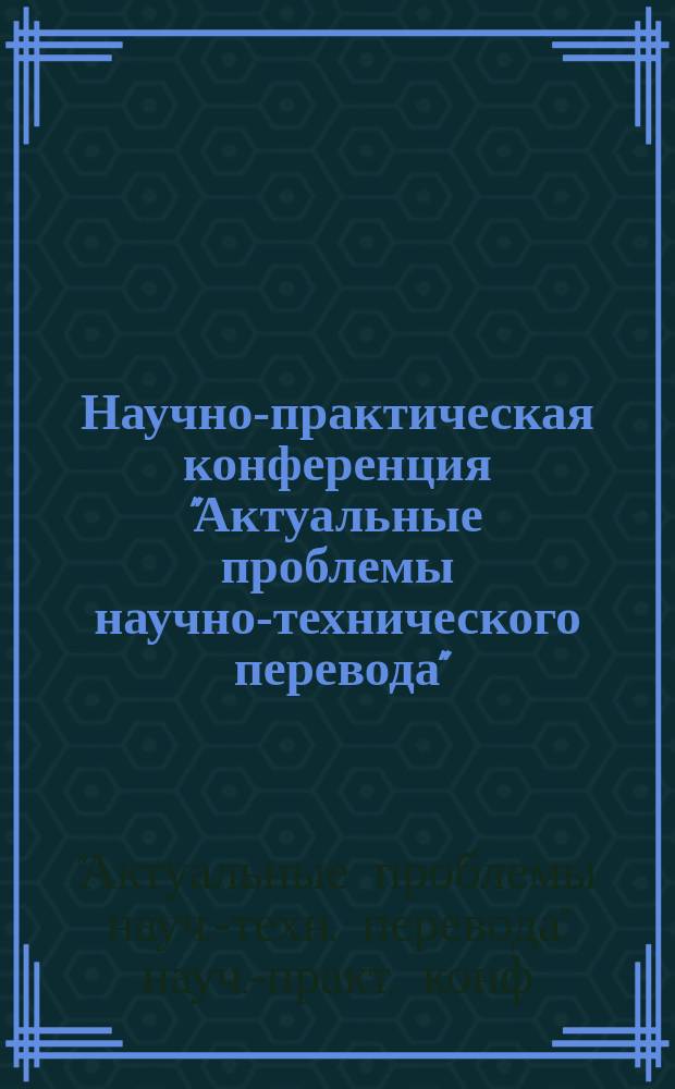 Научно-практическая конференция "Актуальные проблемы научно-технического перевода" : Тез. докл., программа, пригласит. билет