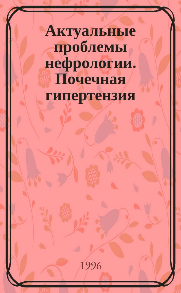 Актуальные проблемы нефрологии. Почечная гипертензия : Материалы I пленума правл. Науч. о-ва нефрологов России и рос. науч.-практ. конф., Оренбург, 15-16 окт. 1996 г