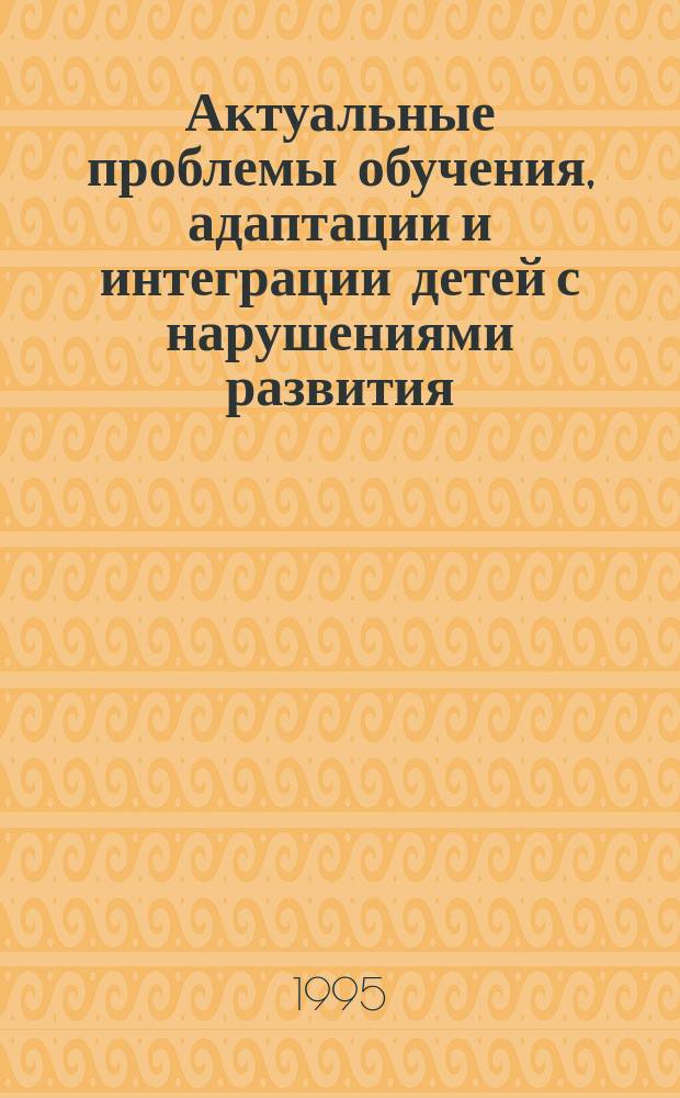 Актуальные проблемы обучения, адаптации и интеграции детей с нарушениями развития : Тез. междунар. семинара