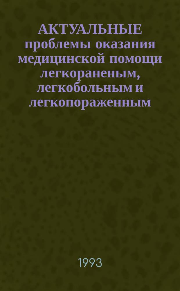 АКТУАЛЬНЫЕ проблемы оказания медицинской помощи легкораненым, легкобольным и легкопораженным, их лечения и медицинской реабилитации : Материалы Всеарм. науч.-практ. конф. С.-Петерб., 22-23 апр. 1993 г. Вып. 2