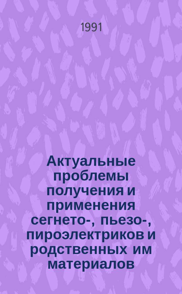 Актуальные проблемы получения и применения сегнето-, пьезо-, пироэлектриков и родственных им материалов : Тез. докл. IV всесоюз. конф. (г. Москва, 1-4 дек. 1991 г.)