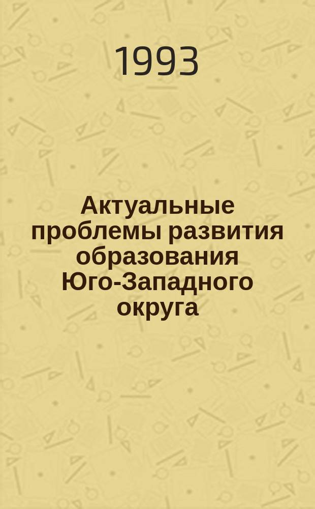 Актуальные проблемы развития образования Юго-Западного округа : (Информ.-аналит. материалы по итогам работы в 1992/93 учеб. году). Сб. 1