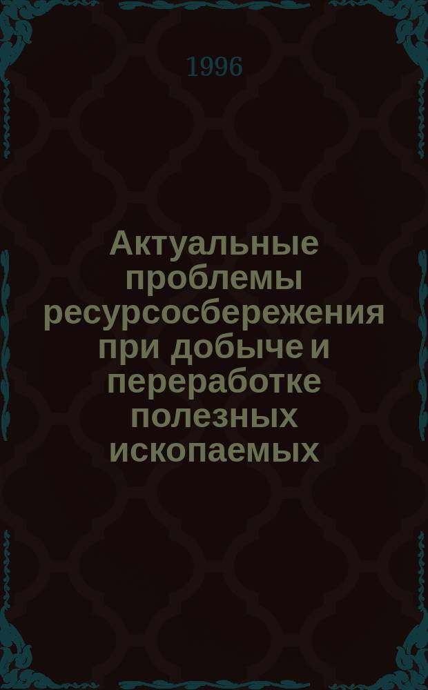 Актуальные проблемы ресурсосбережения при добыче и переработке полезных ископаемых : Геология, подзем. и открытая разраб. месторождений : Сб. науч. ст. по материалам Междунар. науч.-практ. конф., 9-11 июля 1996 г