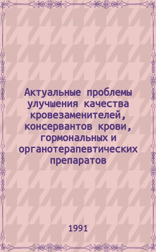 Актуальные проблемы улучшения качества кровезаменителей, консервантов крови, гормональных и органотерапевтических препаратов : Материалы IV всесоюз. науч.-техн. конф. (24-25 сент. 1991 г.)